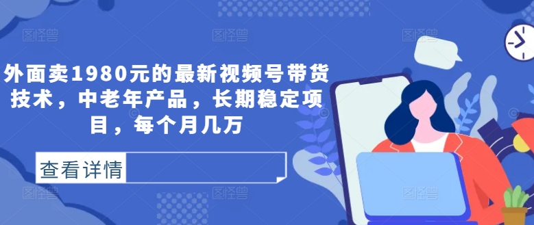 外面卖1980元的最新视频号带货技术，中老年产品，长期稳定项目，每个月几万-知芽创业社