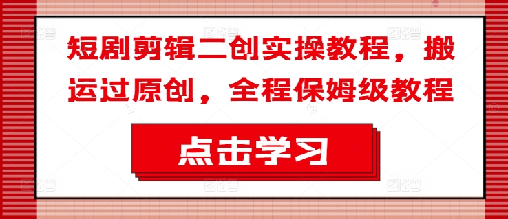短剧剪辑二创实操教程，搬运过原创，全程保姆级教程-知芽创业社