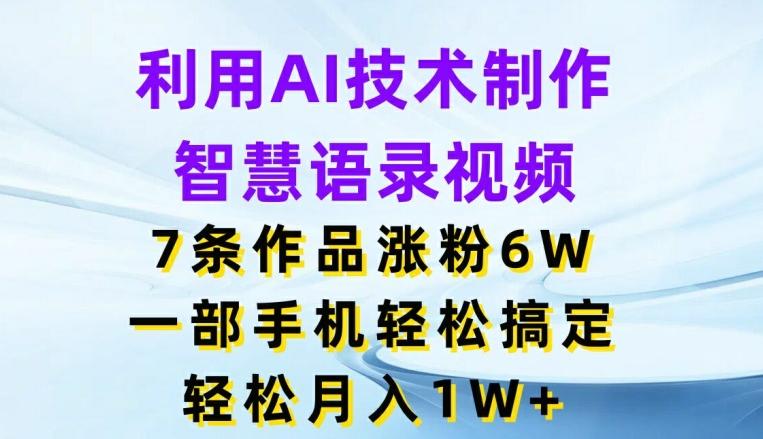 利用AI技术制作智慧语录视频，7条作品涨粉6W，一部手机轻松搞定，轻松月入1W+-知芽创业社