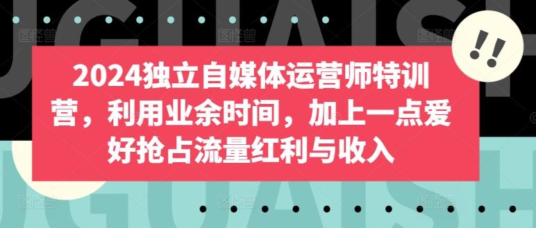 2024独立自媒体运营师特训营，利用业余时间，加上一点爱好抢占流量红利与收入-知芽创业社