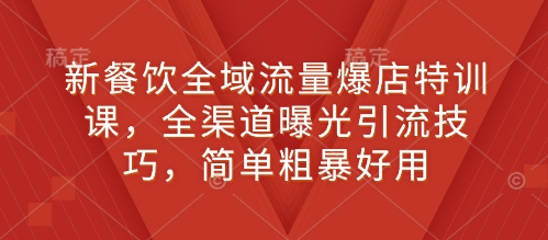 新餐饮全域流量爆店特训课，全渠道曝光引流技巧，简单粗暴好用-知芽创业社