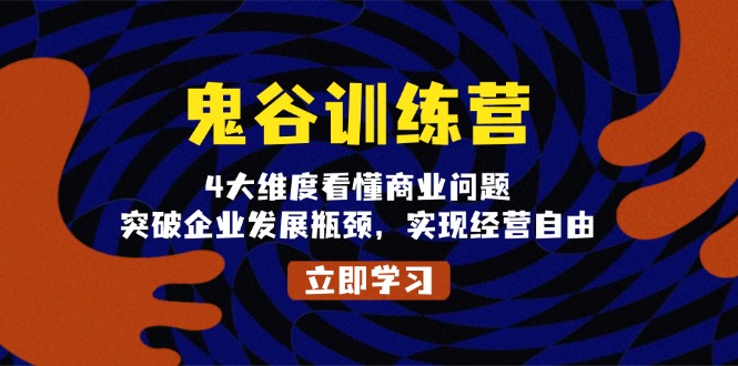 鬼 谷 训 练 营，4大维度看懂商业问题，突破企业发展瓶颈，实现经营自由-知芽创业社