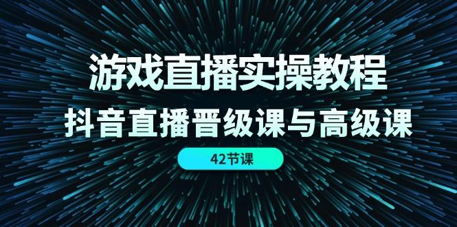 游戏直播实操教程，抖音直播晋级课与高级课(42节-知芽创业社