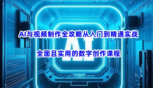 AI与视频制作全攻略从入门到精通实战，全面且实用的数字创作课程-知芽创业社