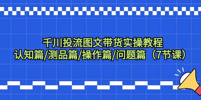 千川投流图文带货实操教程：认知篇/测品篇/操作篇/问题篇(7节课)-知芽创业社