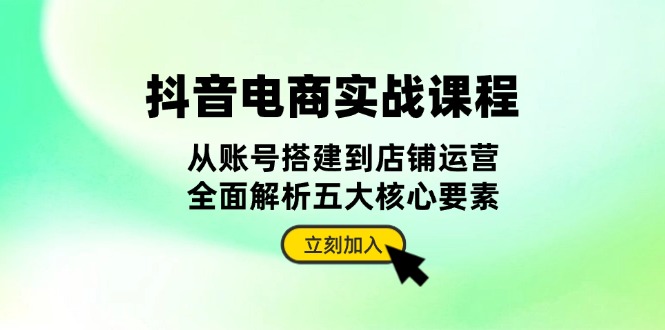 抖音 电商实战课程：从账号搭建到店铺运营，全面解析五大核心要素-知芽创业社
