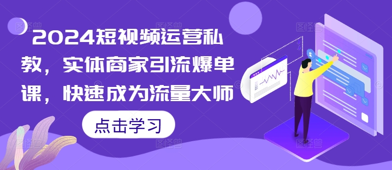 2024短视频运营私教，实体商家引流爆单课，快速成为流量大师-知芽创业社