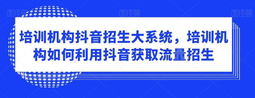 培训机构抖音招生大系统，培训机构如何利用抖音获取流量招生-知芽创业社