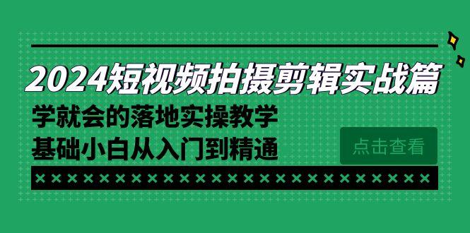 2024短视频拍摄剪辑实操篇，学就会的落地实操教学，基础小白从入门到精通-知芽创业社