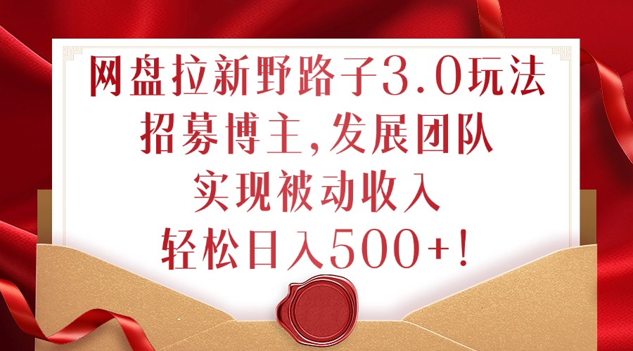 网盘拉新野路子3.0玩法，招募博主，发展团队，实现被动收入，轻松日入500+【揭秘】-知芽创业社