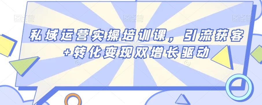 私域运营实操培训课，引流获客+转化变现双增长驱动-知芽创业社