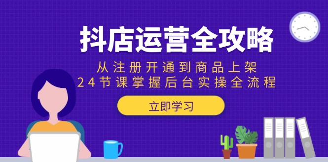 抖店运营全攻略：从注册开通到商品上架，24节课掌握后台实操全流程-知芽创业社