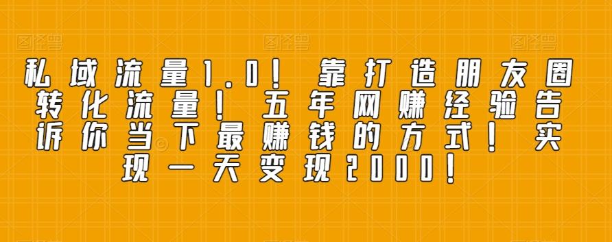 私域流量1.0！靠打造朋友圈转化流量！五年网赚经验告诉你当下最赚钱的方式！实现一天变现2000！-知芽创业社