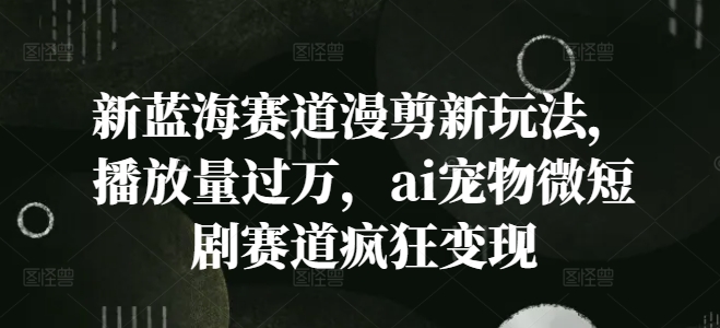 新蓝海赛道漫剪新玩法，播放量过万，ai宠物微短剧赛道疯狂变现【揭秘】-知芽创业社