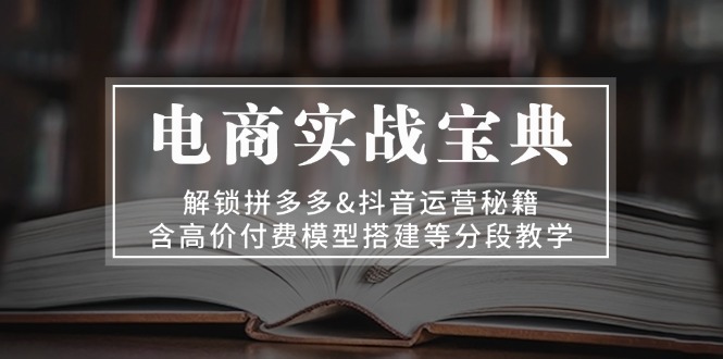 电商实战宝典 解锁拼多多&抖音运营秘籍 含高价付费模型搭建等分段教学-知芽创业社