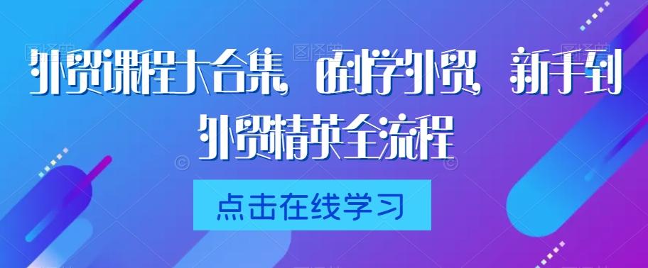 外贸课程大合集，0到1学外贸，新手到外贸精英全流程-知芽创业社