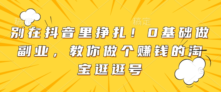 别在抖音里挣扎！0基础做副业，教你做个赚钱的淘宝逛逛号-知芽创业社