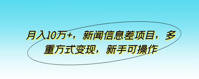 月入10万+，新闻信息差项目，多重方式变现，新手可操作【揭秘】-知芽创业社