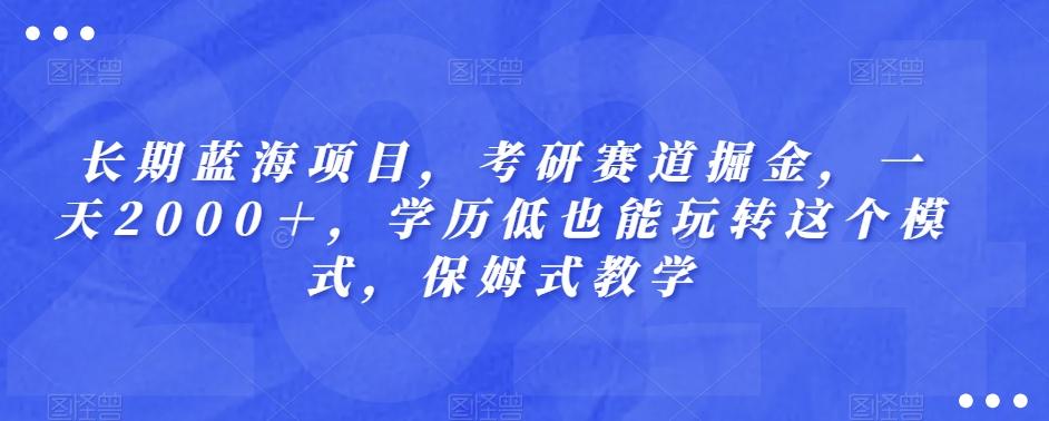 长期蓝海项目，考研赛道掘金，一天2000＋，学历低也能玩转这个模式，保姆式教学-知芽创业社