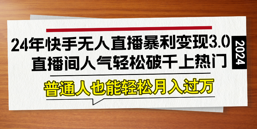 24年快手无人直播暴利变现3.0，直播间人气轻松破千上热门，普通人也能…-知芽创业社