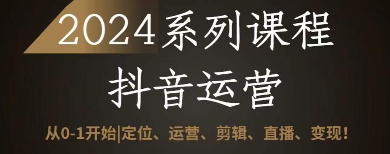 2024抖音运营全套系列课程，从0-1开始，定位、运营、剪辑、直播、变现-知芽创业社