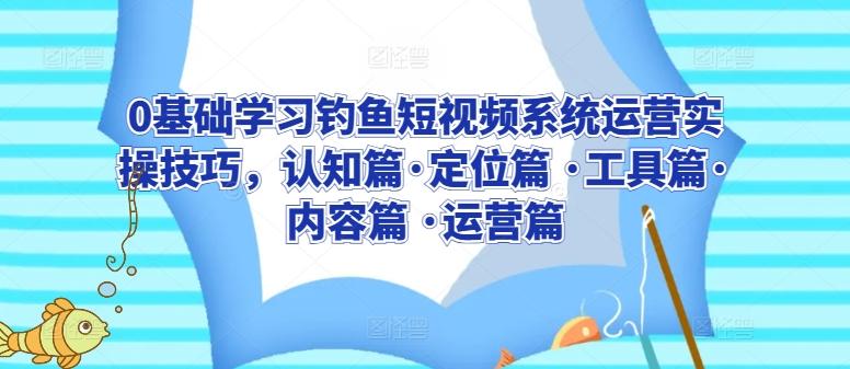 0基础学习钓鱼短视频系统运营实操技巧，认知篇·定位篇 ·工具篇·内容篇 ·运营篇-知芽创业社