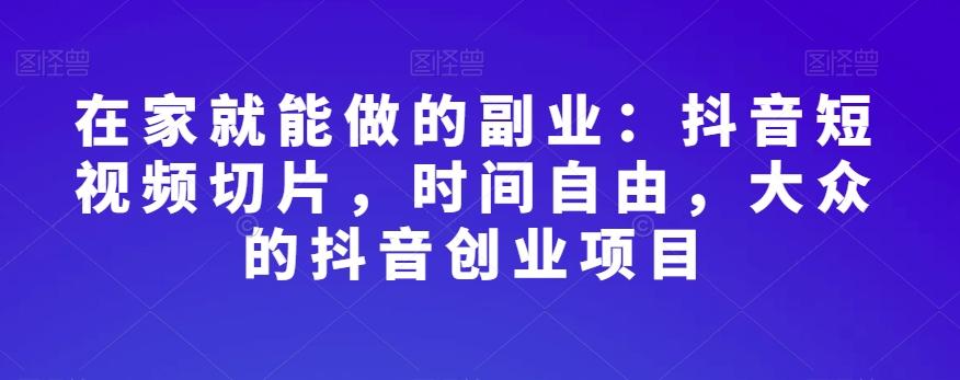 在家就能做的副业：抖音短视频切片，时间自由，大众的抖音创业项目-知芽创业社