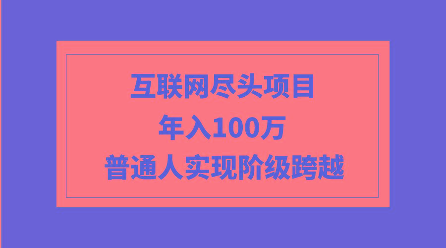 (9250期)互联网尽头项目：年入100W，普通人实现阶级跨越-知芽创业社