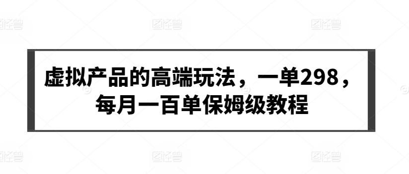 虚拟产品的高端玩法，一单298，每月一百单保姆级教程【揭秘】-知芽创业社