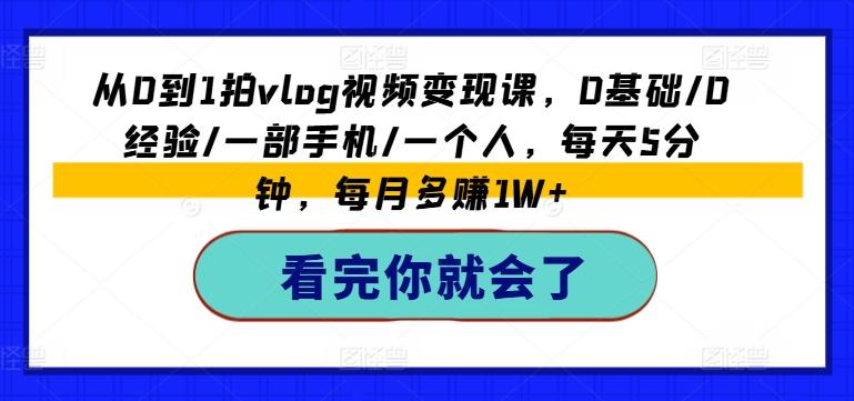 从0到1拍vlog视频变现课，0基础/0经验/一部手机/一个人，每天5分钟，每月多赚1W+-知芽创业社