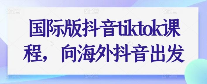 国际版抖音tiktok课程，向海外抖音出发-知芽创业社