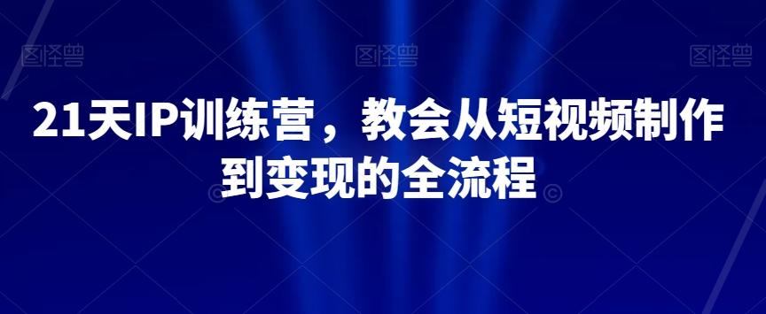 21天IP训练营，教会从短视频制作到变现的全流程-知芽创业社