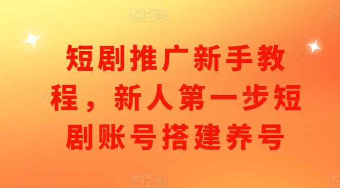 短剧推广新手教程，新人第一步短剧账号搭建养号-知芽创业社