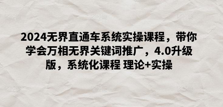 2024无界直通车系统实操课程，带你学会万相无界关键词推广，4.0升级版，系统化课程 理论+实操-知芽创业社