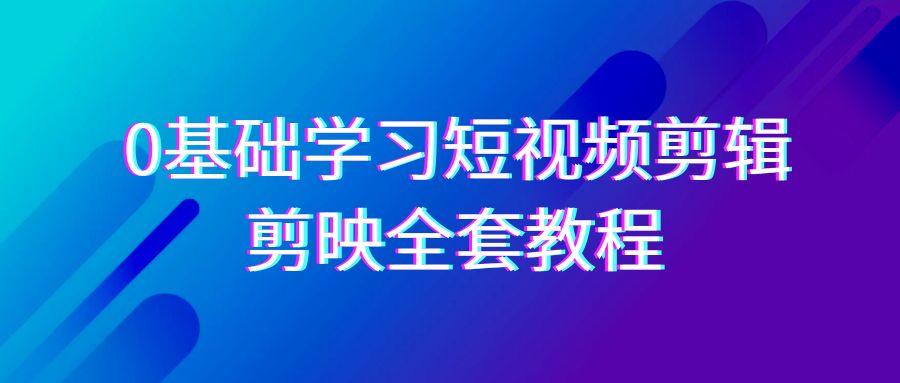 0基础系统学习-短视频剪辑，剪映-全套33节-无水印教程，全面覆盖-剪辑功能-知芽创业社