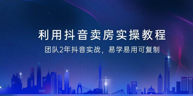 利用抖音-卖房实操教程，团队2年抖音实战，易学易用可复制(43节无水印)-知芽创业社