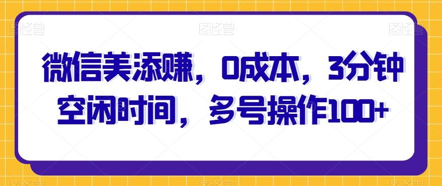 微信美添赚，0成本，3分钟空闲时间，多号操作100+-知芽创业社