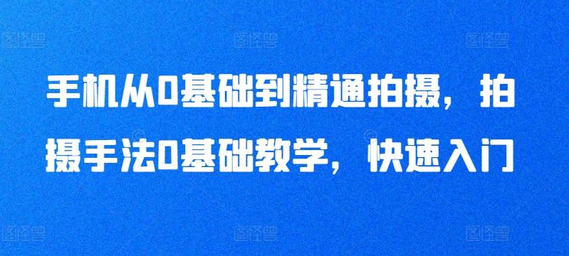 手机从0基础到精通拍摄，拍摄手法0基础教学，快速入门-知芽创业社