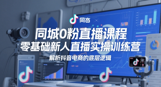 同城0粉直播课程，零基础新人直播实操训练营，解析抖音电商的底层逻辑-知芽创业社