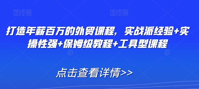 打造年薪百万的外贸课程，实战派经验+实操性强+保姆级教程+工具型课程-知芽创业社