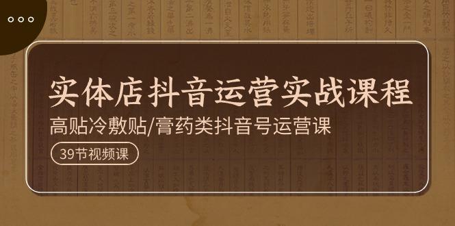实体店抖音运营实操课程，高贴冷敷贴/膏药类抖音号运营课(39节)-知芽创业社