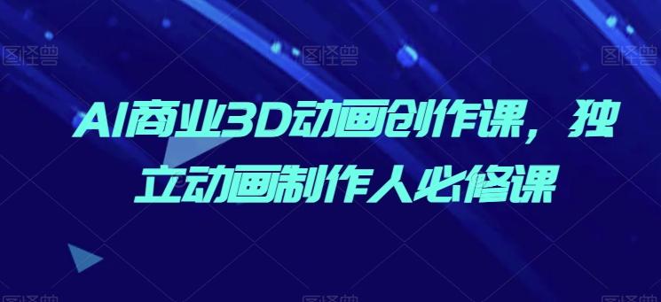 AI商业3D动画创作课，独立动画制作人必修课-知芽创业社