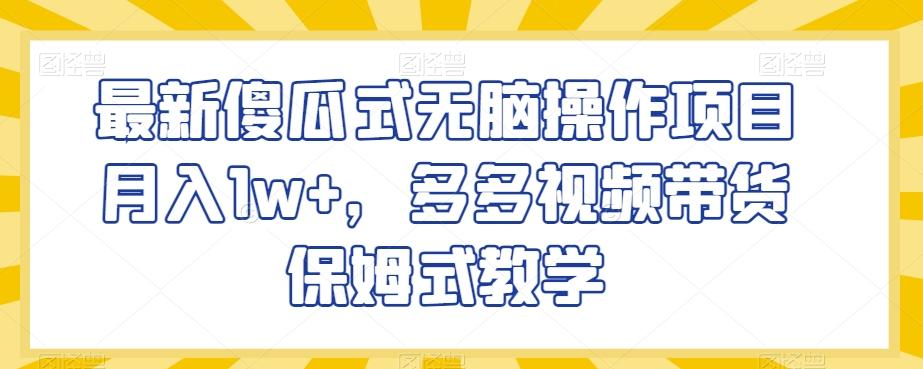 最新傻瓜式无脑操作项目月入1w+，多多视频带货保姆式教学【揭秘】-知芽创业社
