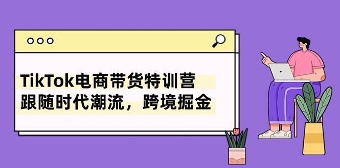 TikTok电商带货特训营，跟随时代潮流，跨境掘金(8节课-知芽创业社