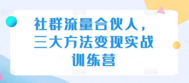 社群流量合伙人，三大方法变现实战训练营-知芽创业社
