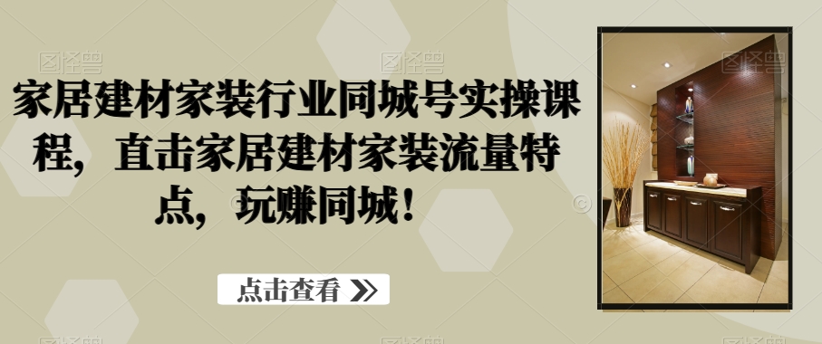 家居建材家装行业同城号实操课程，直击家居建材家装流量特点，玩赚同城！-知芽创业社