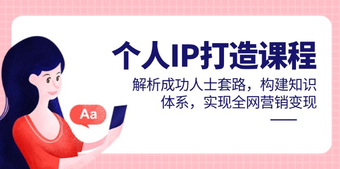 个人IP打造课程，解析成功人士套路，构建知识体系，实现全网营销变现-知芽创业社