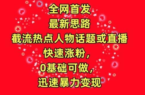 全网首发，截流热点人物话题或直播，快速涨粉，0基础可做，迅速暴力变现【揭秘】-知芽创业社