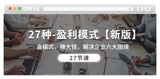 27种-盈利模式【新版】会模式，赚大钱，解决企业六大困境 (27节课-知芽创业社