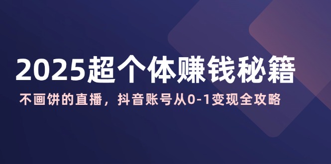 2025超个体赚钱秘籍：不画饼的直播，抖音账号从0-1变现全攻略-知芽创业社
